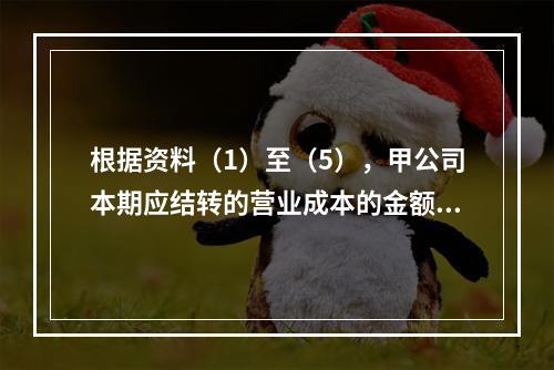 根据资料（1）至（5），甲公司本期应结转的营业成本的金额是（