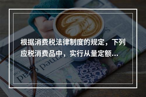 根据消费税法律制度的规定，下列应税消费品中，实行从量定额计征