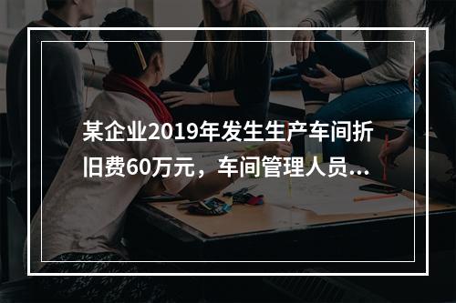 某企业2019年发生生产车间折旧费60万元，车间管理人员工资