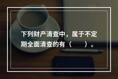 下列财产清查中，属于不定期全面清查的有（　　）。