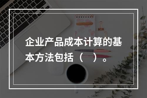 企业产品成本计算的基本方法包括（　）。