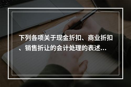 下列各项关于现金折扣、商业折扣、销售折让的会计处理的表述中，