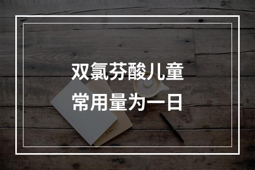 双氯芬酸儿童常用量为一日