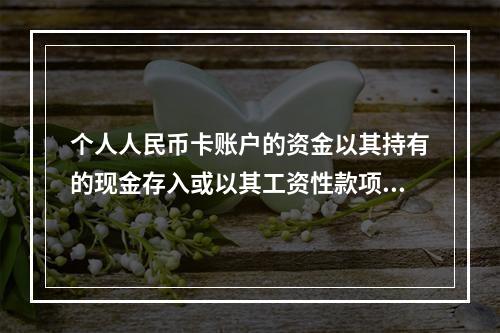 个人人民币卡账户的资金以其持有的现金存入或以其工资性款项、属