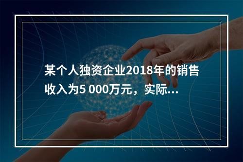 某个人独资企业2018年的销售收入为5 000万元，实际支出