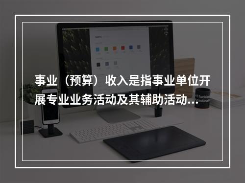 事业（预算）收入是指事业单位开展专业业务活动及其辅助活动实现