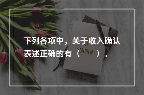 下列各项中，关于收入确认表述正确的有（　　）。