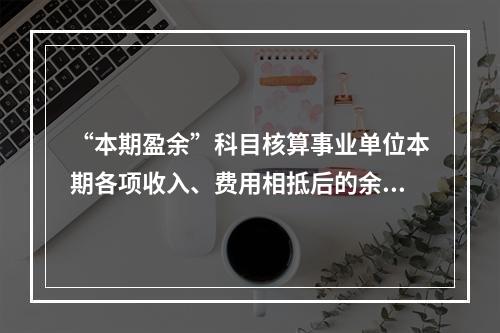 “本期盈余”科目核算事业单位本期各项收入、费用相抵后的余额。