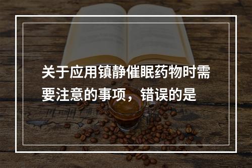 关于应用镇静催眠药物时需要注意的事项，错误的是