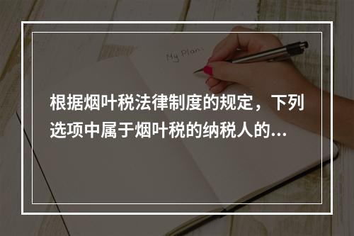 根据烟叶税法律制度的规定，下列选项中属于烟叶税的纳税人的有（