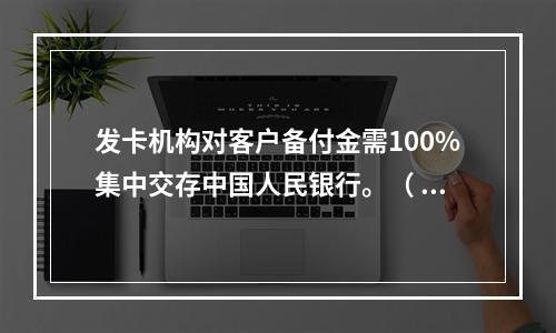 发卡机构对客户备付金需100%集中交存中国人民银行。（ ）