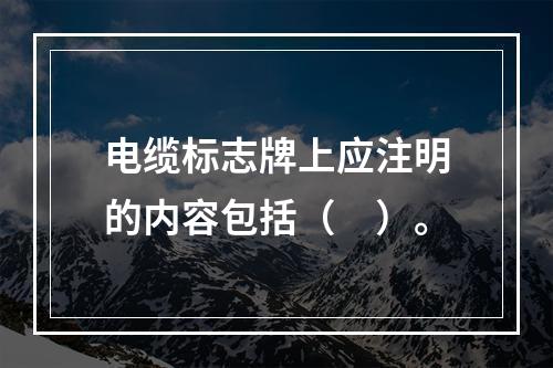 电缆标志牌上应注明的内容包括（　）。