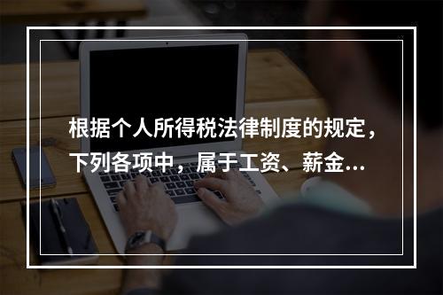 根据个人所得税法律制度的规定，下列各项中，属于工资、薪金所得