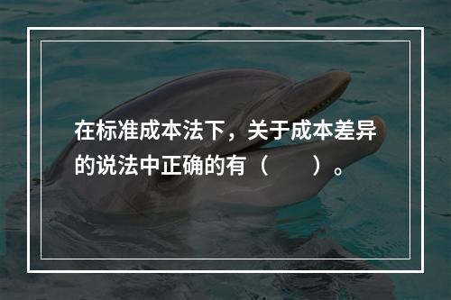 在标准成本法下，关于成本差异的说法中正确的有（　　）。