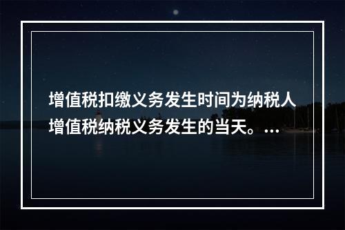 增值税扣缴义务发生时间为纳税人增值税纳税义务发生的当天。（　