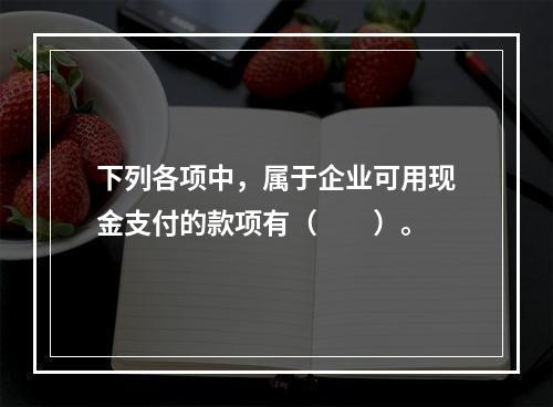 下列各项中，属于企业可用现金支付的款项有（　　）。