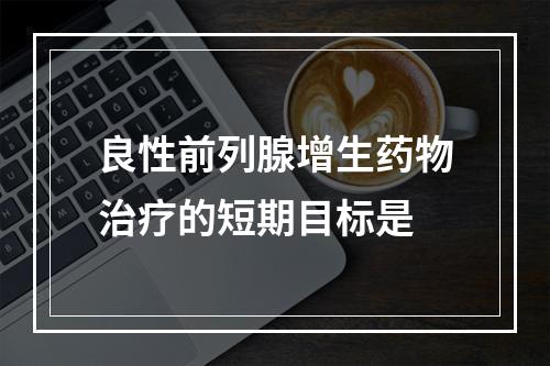 良性前列腺增生药物治疗的短期目标是