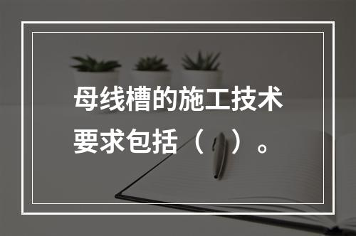 母线槽的施工技术要求包括（　）。