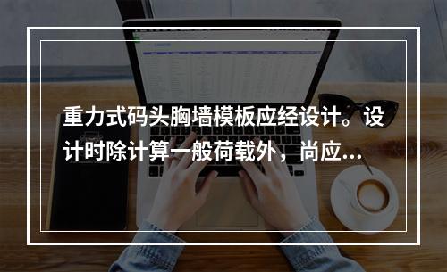 重力式码头胸墙模板应经设计。设计时除计算一般荷载外，尚应考虑