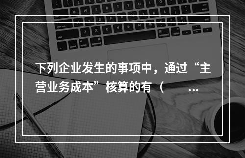 下列企业发生的事项中，通过“主营业务成本”核算的有（　　）。