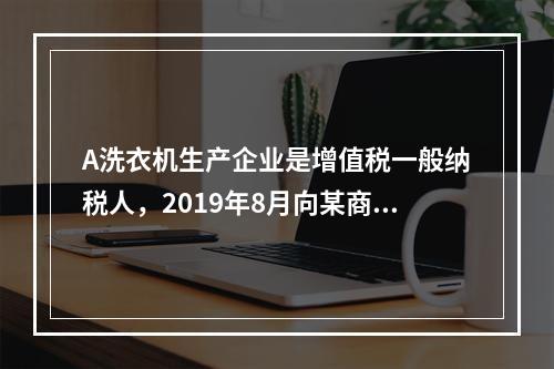 A洗衣机生产企业是增值税一般纳税人，2019年8月向某商场销