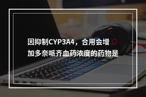 因抑制CYP3A4，合用会增加多奈哌齐血药浓度的药物是