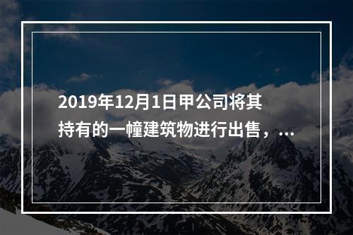 2019年12月1日甲公司将其持有的一幢建筑物进行出售，该建