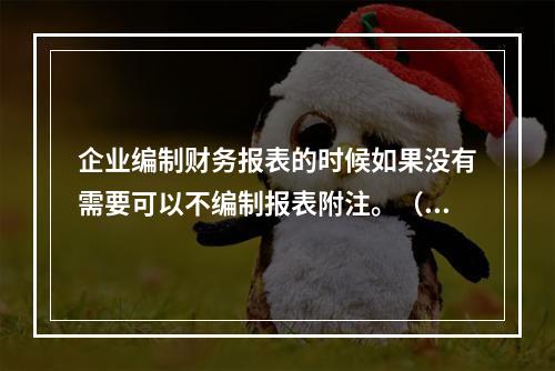 企业编制财务报表的时候如果没有需要可以不编制报表附注。（　）