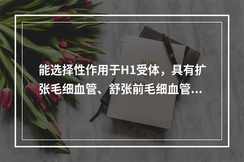 能选择性作用于H1受体，具有扩张毛细血管、舒张前毛细血管括约