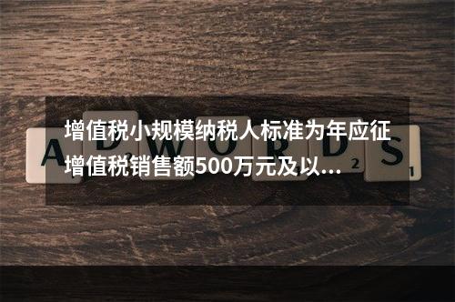 增值税小规模纳税人标准为年应征增值税销售额500万元及以下。