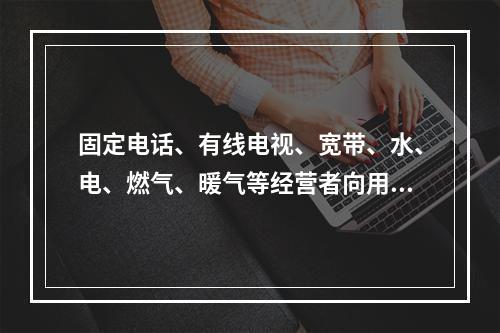 固定电话、有线电视、宽带、水、电、燃气、暖气等经营者向用户收