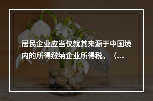 居民企业应当仅就其来源于中国境内的所得缴纳企业所得税。（　　