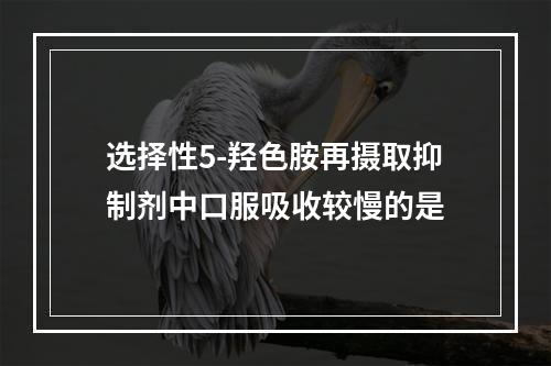 选择性5-羟色胺再摄取抑制剂中口服吸收较慢的是