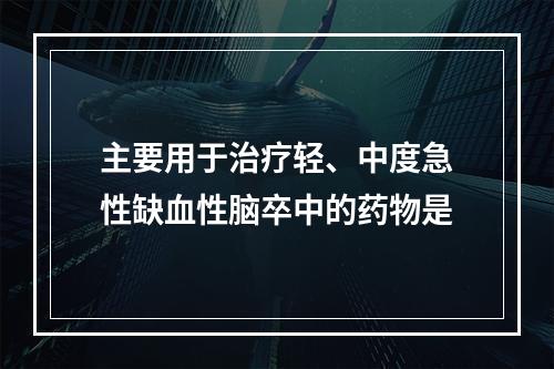 主要用于治疗轻、中度急性缺血性脑卒中的药物是