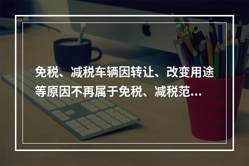 免税、减税车辆因转让、改变用途等原因不再属于免税、减税范围的