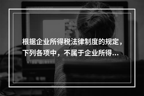 根据企业所得税法律制度的规定，下列各项中，不属于企业所得税纳