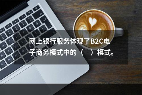 网上银行服务体现了B2C电子商务模式中的（　）模式。