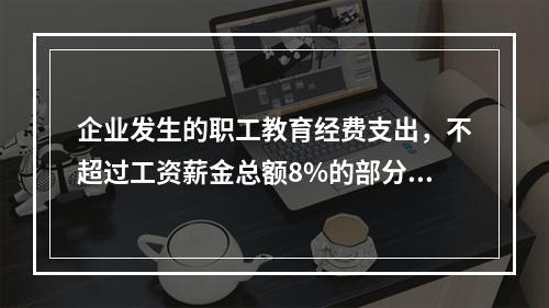 企业发生的职工教育经费支出，不超过工资薪金总额8%的部分，准