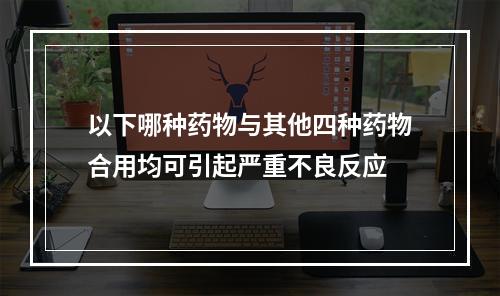 以下哪种药物与其他四种药物合用均可引起严重不良反应