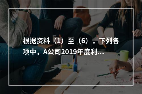 根据资料（1）至（6），下列各项中，A公司2019年度利润表