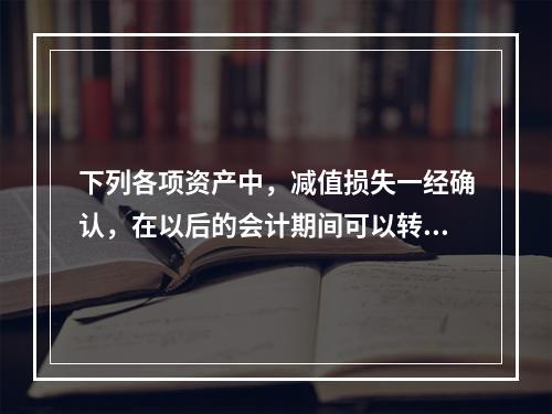 下列各项资产中，减值损失一经确认，在以后的会计期间可以转回的