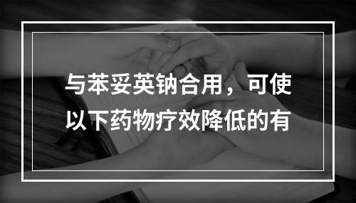 与苯妥英钠合用，可使以下药物疗效降低的有