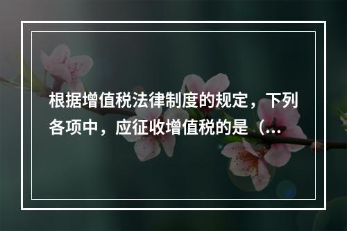 根据增值税法律制度的规定，下列各项中，应征收增值税的是（　　