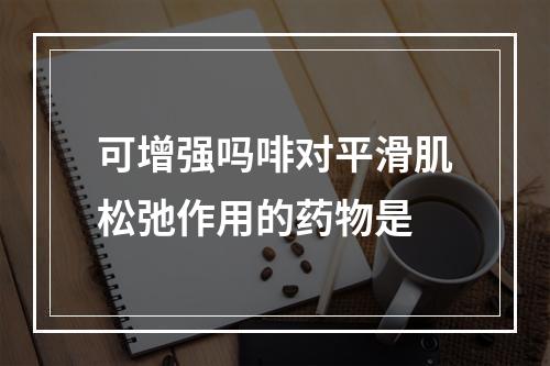 可增强吗啡对平滑肌松弛作用的药物是