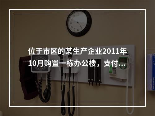 位于市区的某生产企业2011年10月购置一栋办公楼，支付价款