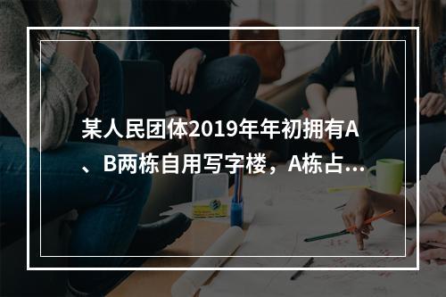 某人民团体2019年年初拥有A、B两栋自用写字楼，A栋占地3