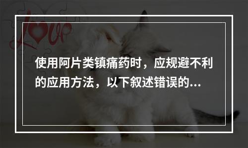 使用阿片类镇痛药时，应规避不利的应用方法，以下叙述错误的是