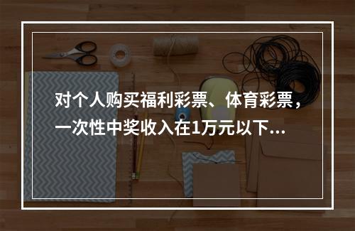 对个人购买福利彩票、体育彩票，一次性中奖收入在1万元以下的（