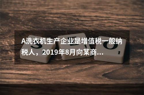 A洗衣机生产企业是增值税一般纳税人，2019年8月向某商场销