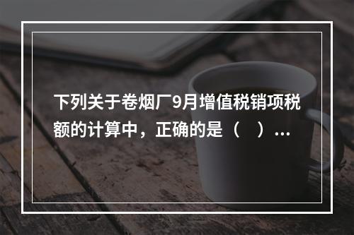 下列关于卷烟厂9月增值税销项税额的计算中，正确的是（　）。